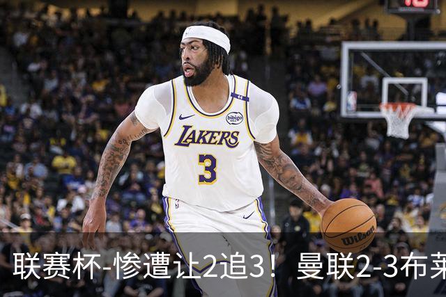 联赛杯-惨遭让2追3！曼联2-3布莱顿 连续两年一轮游